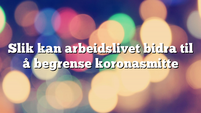 Slik kan arbeidslivet bidra til å begrense koronasmitte
