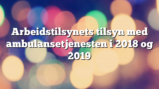 Arbeidstilsynets tilsyn med ambulansetjenesten i 2018 og 2019