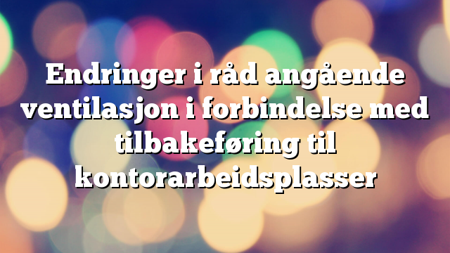 Endringer i råd angående ventilasjon i forbindelse med tilbakeføring til kontorarbeidsplasser