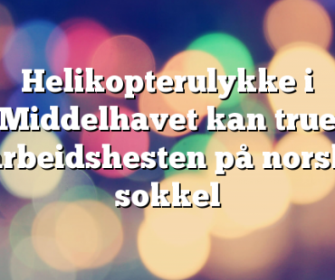 Helikopterulykke i Middelhavet kan true arbeidshesten på norsk sokkel
