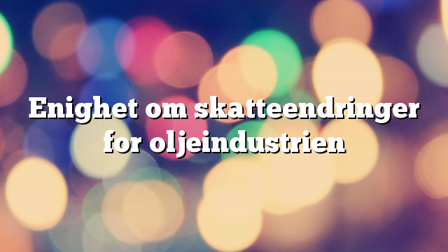 Enighet om skatteendringer for oljeindustrien