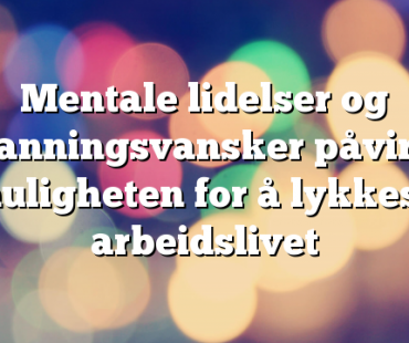 Mentale lidelser og utdanningsvansker påvirker muligheten for å lykkes i arbeidslivet