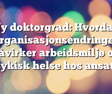 Ny doktorgrad: Hvordan organisasjonsendringer påvirker arbeidsmiljø og psykisk helse hos ansatte