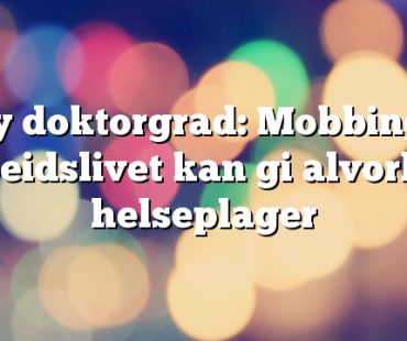 Ny doktorgrad: Mobbing i arbeidslivet kan gi alvorlige helseplager