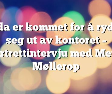 Tida er kommet for å rydde seg ut av kontoret – portrettintervju med Mette Møllerop