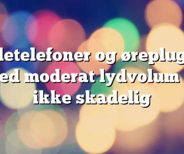 Hodetelefoner og øreplugger med moderat lydvolum er ikke skadelig