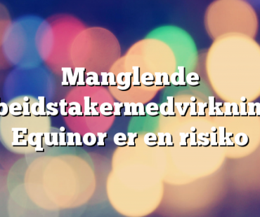 Manglende arbeidstakermedvirkning i Equinor er en risiko