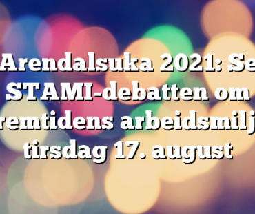 Arendalsuka 2021: Se opptak av STAMI-debatten om fremtidens arbeidsmiljø