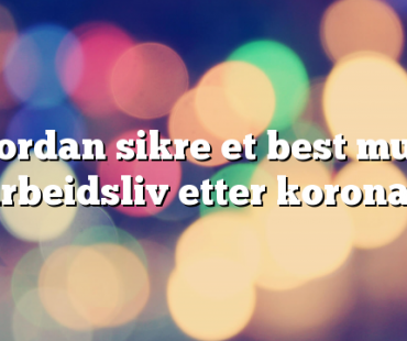 Hvordan sikre et best mulig arbeidsliv etter korona?