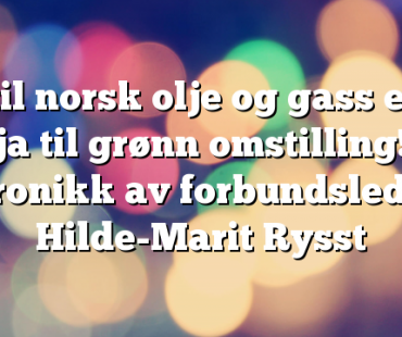 Ja til norsk olje og gass er et ja til grønn omstilling! Kronikk av forbundsleder Hilde-Marit Rysst