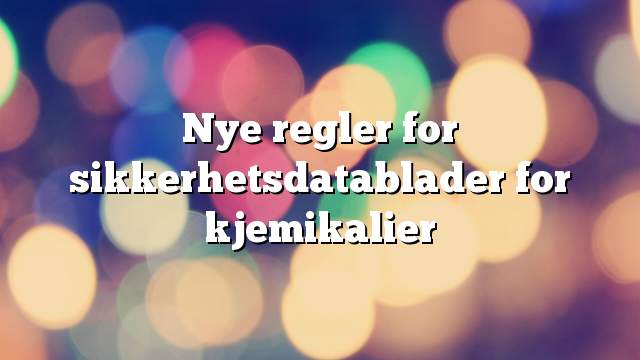 Nye regler for sikkerhetsdatablader for kjemikalier