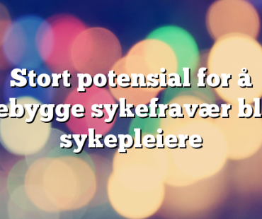 Stort potensial for å forebygge sykefravær blant sykepleiere
