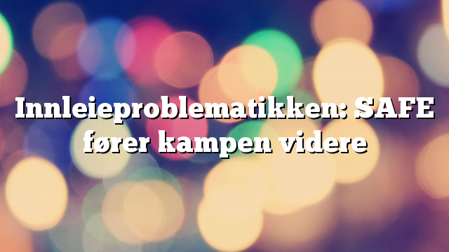 Innleieproblematikken: SAFE fører kampen videre