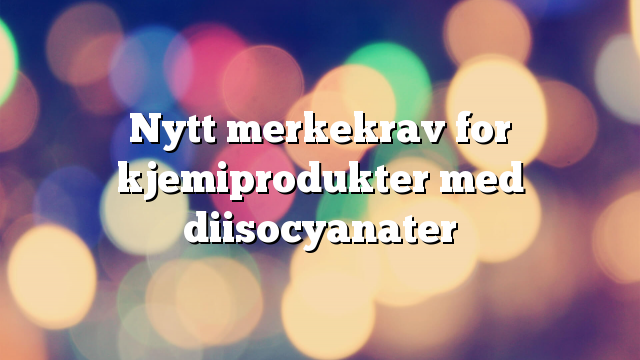 Nytt merkekrav for kjemiprodukter med diisocyanater