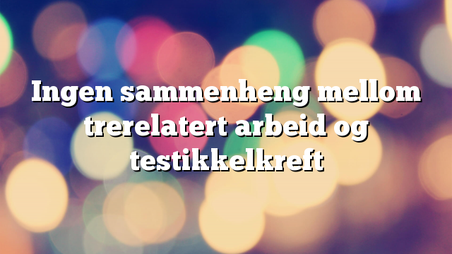 Ingen sammenheng mellom trerelatert arbeid og testikkelkreft