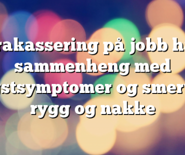 Trakassering på jobb har sammenheng med angstsymptomer og smerter i rygg og nakke