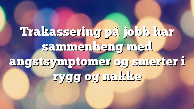 Trakassering på jobb har sammenheng med angstsymptomer og smerter i rygg og nakke