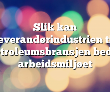 Slik kan leverandørindustrien til petroleumsbransjen bedre arbeidsmiljøet