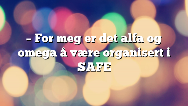 – For meg er det alfa og omega å være organisert i SAFE