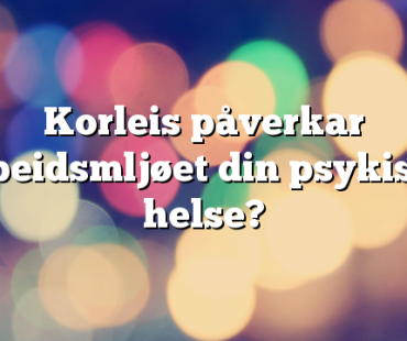 Korleis påverkar arbeidsmljøet din psykiske helse?