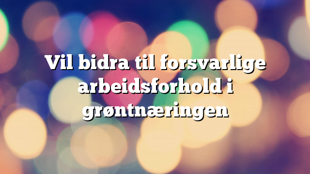 Vil bidra til forsvarlige arbeidsforhold i grøntnæringen