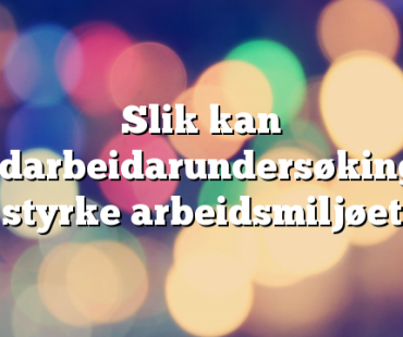 Slik kan medarbeidarundersøkingar styrke arbeidsmiljøet