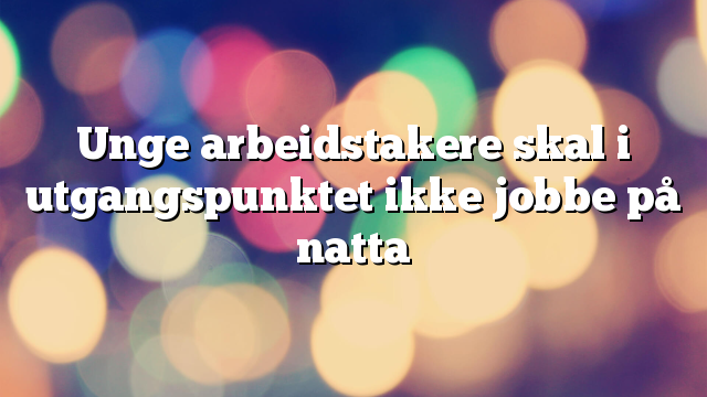 Unge arbeidstakere skal i utgangspunktet ikke jobbe på natta