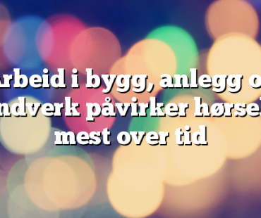 Arbeid i bygg, anlegg og håndverk påvirker hørselen mest over tid