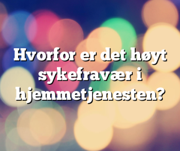 Hvorfor er det høyt sykefravær i hjemmetjenesten?
