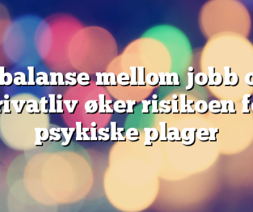 Ubalanse mellom jobb og privatliv øker risikoen for psykiske plager