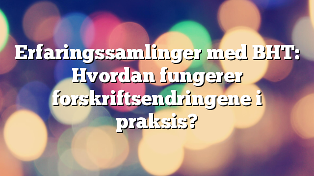 Erfaringssamlinger med BHT: Hvordan fungerer forskriftsendringene i praksis?