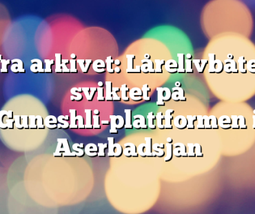 Fra arkivet: Lårelivbåter sviktet på Guneshli-plattformen i Aserbadsjan