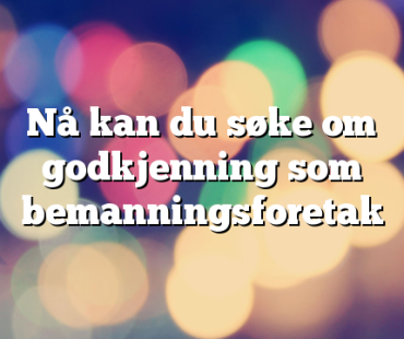Nå kan du søke om godkjenning som bemanningsforetak