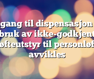 Adgang til dispensasjon for bruk av ikke-godkjent løfteutstyr til personløft avvikles