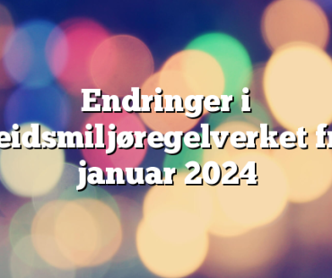 Endringer i arbeidsmiljøregelverket fra 1. januar 2024