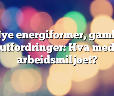 Nye energiformer, gamle utfordringer: Hva med arbeidsmiljøet?