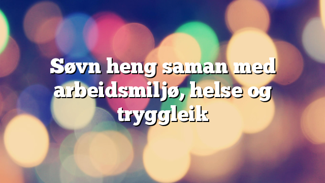 Søvn heng saman med arbeidsmiljø, helse og tryggleik