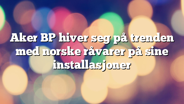 Aker BP hiver seg på trenden med norske råvarer på sine installasjoner