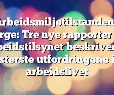 Arbeidsmiljøtilstanden i Norge: Tre nye rapporter fra Arbeidstilsynet beskriver de største utfordringene i arbeidslivet