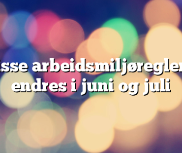 Disse arbeidsmiljøreglene endres i juni og juli
