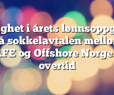 Enighet i årets lønnsoppgjør på sokkelavtalen mellom SAFE og Offshore Norge på overtid