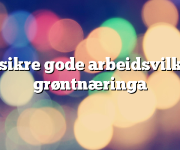 Vil sikre gode arbeidsvilkår i grøntnæringa