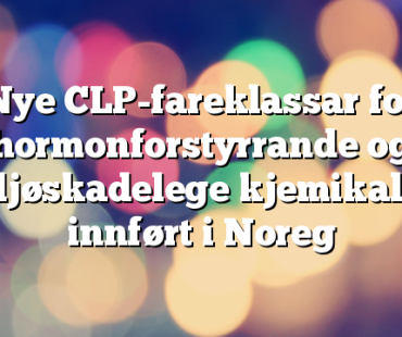 Nye CLP-fareklassar for hormonforstyrrande og miljøskadelege kjemikaliar innført i Noreg
