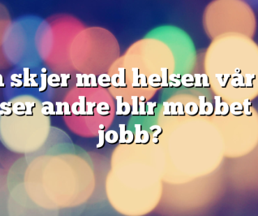 Hva skjer med helsen vår når vi ser andre blir mobbet på jobb?