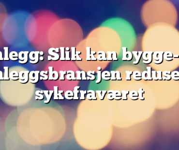 Innlegg: Slik kan bygge- og anleggsbransjen redusere sykefraværet