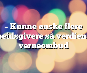 – Kunne ønske flere arbeidsgivere så verdien av verneombud