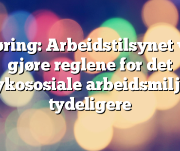 Høring: Arbeidstilsynet vil gjøre reglene for det psykososiale arbeidsmiljøet tydeligere