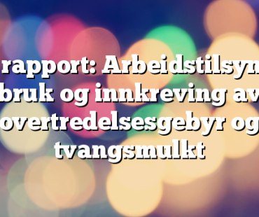 Ny rapport: Arbeidstilsynets bruk og innkreving av overtredelsesgebyr og tvangsmulkt