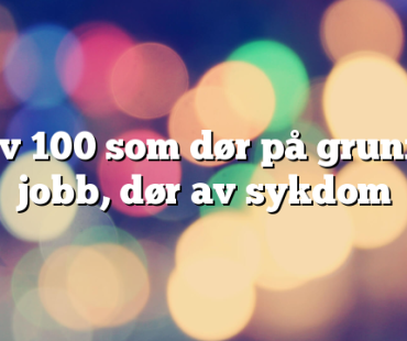 99 av 100 som dør på grunn av jobb, dør av sykdom