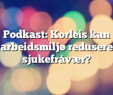 Podkast: Korleis kan arbeidsmiljø redusere sjukefråvær?